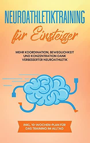 Neuroathletiktraining für Einsteiger: Mehr Koordination, Beweglichkeit und Konzentration dank verbesserter Neuroathletik - inkl. 10-Wochen-Plan für das Training im Alltag