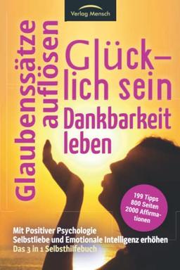 Glücklich sein | Glaubenssätze auflösen | Dankbarkeit leben - Mit Positiver Psychologie Selbstliebe & Emotionale Intelligenz erhöhen: Das 3 in1 Selbsthilfebuch mit 199 Tipps & 2000 Affirmationen