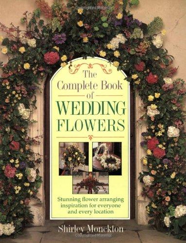 The Complete Book of Wedding Flowers: Stunning Flower Arranging Inspiration for Everyone and Every Location