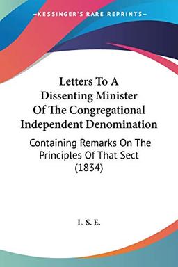 Letters To A Dissenting Minister Of The Congregational Independent Denomination: Containing Remarks On The Principles Of That Sect (1834)