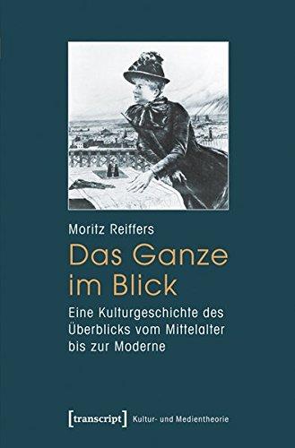 Das Ganze im Blick: Eine Kulturgeschichte des Überblicks vom Mittelalter bis zur Moderne (Kultur- und Medientheorie)