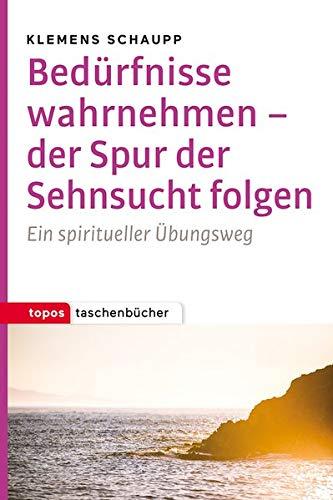 Bedürfnisse wahrnehmen - der Spur der Sehnsucht folgen: Ein spiritueller Übungsweg