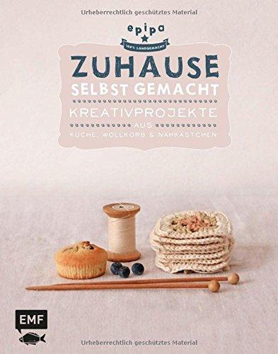 Zuhause selbst gemacht: Kreativprojekte aus Küche, Wollkorb und Nähkästchen