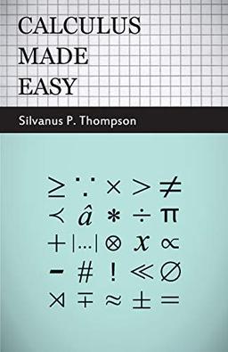 Calculus Made Easy: Being a Very-Simplest Introduction to those Beautiful Methods of Rekoning which are Generally Called by the Terrifying Names of the Differential Calculus and the Integral Calculus