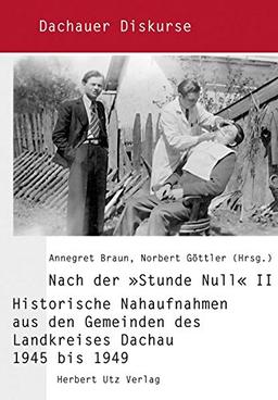 Nach der »Stunde Null« II: Historische Nahaufnahmen aus den Gemeinden des Landkreises Dachau 1945 bis 1949 (Dachauer Diskurse)