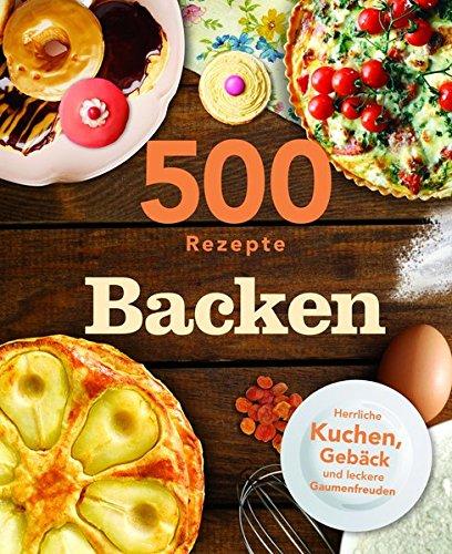 500 Rezepte Backen: Herliche Kuchen, Gebäck und leckere Gaumenfreuden