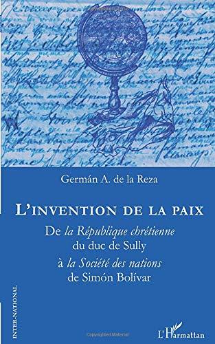 L'invention de la paix : de la République chrétienne du duc de Sully à la Société des nations de Simon Bolivar