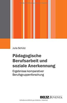 Pädagogische Berufsarbeit und soziale Anerkennung: Ergebnisse komparativer Berufsgruppenforschung