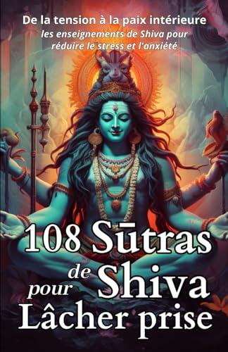 108 Sutras de Shiva pour Lâcher Prise: De la tension à la paix intérieure les enseignements de Shiva pour réduire le stress et l'anxiété