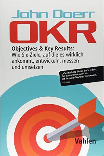 OKR: Objectives & Key Results: Wie Sie Ziele, auf die es wirklich ankommt, entwickeln, messen und umsetzen