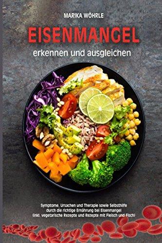 Eisenmangel erkennen und ausgleichen: Symptome, Ursachen und Therapie sowie Selbsthilfe durch die richtige Ernährung bei Eisenmangel (inkl. vegetarische Rezepte und Rezepte mit Fleisch und Fisch)