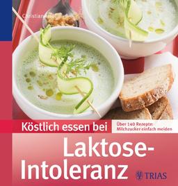 Köstlich essen bei Laktose-Intoleranz: Über 140 Rezepte: Milchzucker einfach meiden