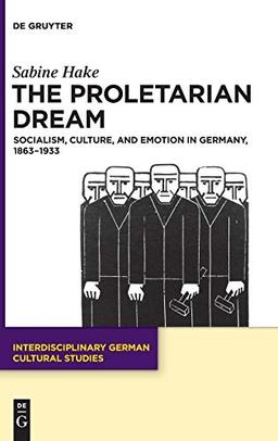 The Proletarian Dream: Socialism, Culture, and Emotion in Germany, 1863–1933 (Interdisciplinary German Cultural Studies, Band 23)