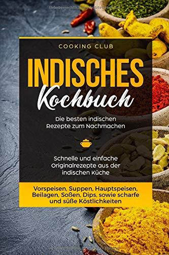 Indisches Kochbuch: Die besten indischen Rezepte zum Nachmachen. Schnelle und einfache Originalrezepte aus der indischen Küche. Vorspeisen, Suppen, Hauptspeisen, Beilagen, Soßen, Dips, etc.