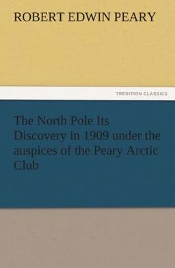 The North Pole Its Discovery in 1909 under the auspices of the Peary Arctic Club (TREDITION CLASSICS)