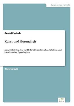 Kunst und Gesundheit: Ausgewählte Aspekte zur Heilkraft künstlerischen Schaffens und künstlerischer Eigentätigkeit