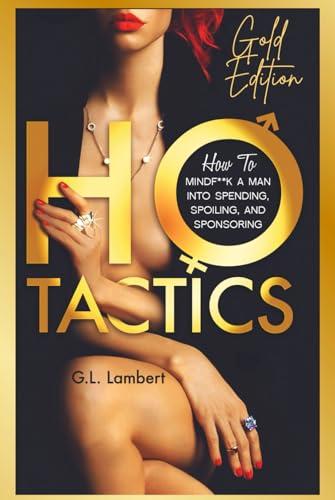 Ho Tactics (Gold Edition): How To Mindf**k A Man Into Spending, Spoiling, and Sponsoring