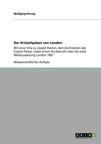 Der Kristallpalast von London: Mit einer Vita zu Joseph Paxton, dem Architekten des Crystal Palace, nebst einem Kurzbericht über die erste Weltausstellung London 1851