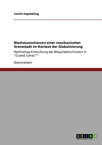 Wachstumschancen einer mexikanischen Grenzstadt im Kontext der Globalisierung: Nachhaltige Entwicklung des Maquiladora-Clusters in "Ciudad Juárez"?