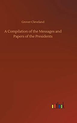 A Compilation of the Messages and Papers of the Presidents