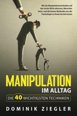 Manipulation im Alltag – die 40 wichtigsten Techniken: Wie Sie Manipulationstechniken auf den ersten Blick erkennen, Menschen lesen, und die besten Methoden aus der Psychologie zu Ihrem Vorteil nutzen