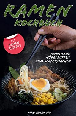 Ramen Kochbuch: Japanische Nudelsuppen zum Selbermachen. Einführung in die asiatische Küche. Das ultimative japanische Kochbuch mit 111 Ramen Rezepten.