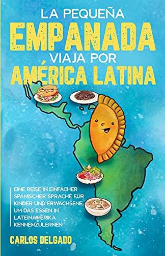 La pequeña empanada viaja por América Latina: Eine Reise in einfacher spanischer Sprache für Kinder und Erwachsene, um das Essen in Lateinamerika kennenzulernen – zweisprachig Spanisch/Deutsch