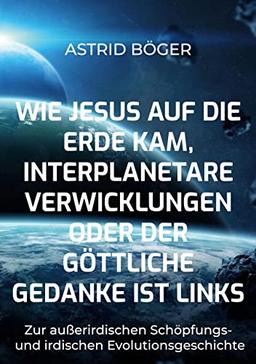 Wie Jesus auf die Erde kam, interplanetare Verwicklungen oder der göttliche Gedanke ist links: Gedanken zur außerirdischen Schöpfungs- und irdische Evolutionsgeschichte