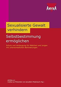 Sexuelle Gewalt verhindern - Selbstbestimmung ermöglichen: Schutz und Vorbeugung für Mädchen und Jungen mit unterschiedlichen Behinderungen