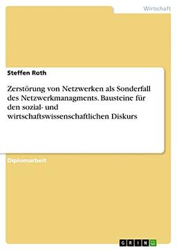 Zerstörung von Netzwerken als Sonderfall des Netzwerkmanagments. Bausteine für den sozial- und wirtschaftswissenschaftlichen Diskurs: Diplomarbeit