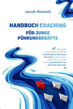 Handbuch Coaching für junge Führungskräfte: Wie geht Lösungsorientiertes Coaching im Business Kontext. Coaching in der Praxis aus der Praxis, spezialisiert im Kontext Vertrieb