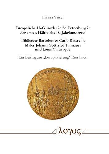 Europäische Hofkünstler in St. Petersburg in der ersten Hälfte des 18. Jahrhunderts: Bildhauer Bartolomeo Carlo Rastrelli, Maler Johann Gottfried ... Ein Beitrag zur "Europäisierung" Russlands