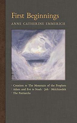 First Beginnings: From the Creation to the Mountain of the Prophets & From Adam and Eve to Job and the Patriarchs (New Light on the Visions of Anne C. Emmerich, Band 1)