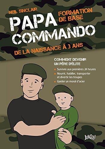 Papa commando : formation de base, de la naissance à 3 ans : comment devenir un père d'élite