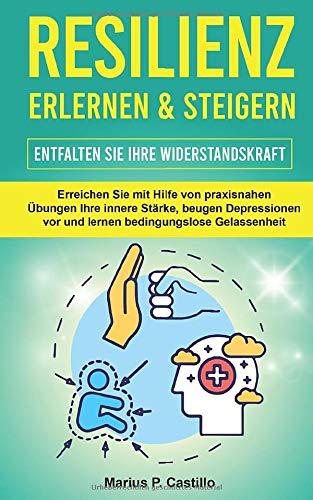 Resilienz erlernen & steigern - Entfalten Sie Ihre Widerstandskraft: Erreichen Sie mit Hilfe von praxisnahen Übungen Ihre innere Stärke, beugen Depressionen vor und lernen bedingungslose Gelassenheit