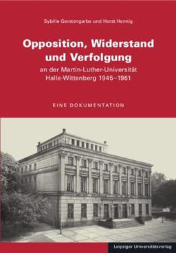 Opposition, Widerstand und Verfolgung an der Martin-Luther-Universität Halle-Wittenberg 1945-1961: Eine Dokumentation