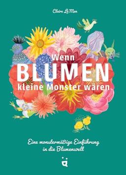 Wenn Blumen kleine Monster wären: Eine monstermäßige Einführung in die Blumenwelt