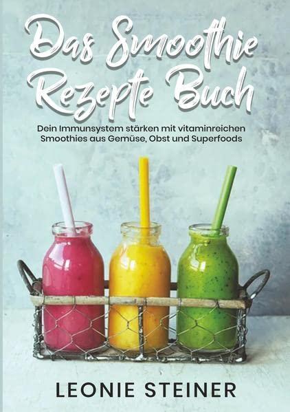 Das Smoothie Rezepte Buch: Dein Immunsystem stärken mit vitaminreichen Smoothies aus Gemüse, Obst und Superfoods