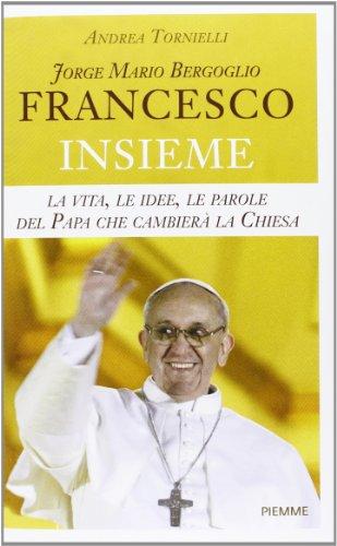 Jorge Mario Bergoglio. Francesco. Insieme. La vita, le idee, le parole del papa che cambierà la Chiesa