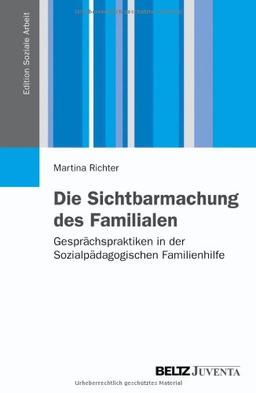 Die Sichtbarmachung des Familialen: Gesprächspraktiken in der Sozialpädagogischen Familienhilfe (Edition Soziale Arbeit)