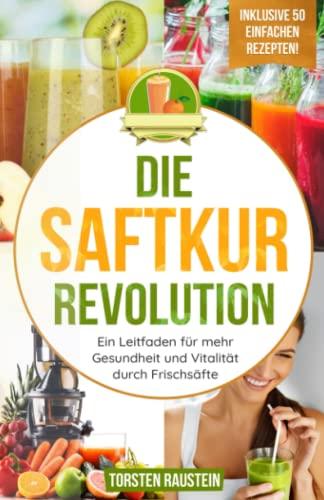 Die Saftkur Revolution: Ein Leitfaden für mehr Gesundheit und Vitalität durch Frischsäfte