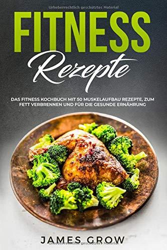 Fitness Rezepte: Das Fitness Kochbuch mit 50 Muskelaufbau Rezepte, zum Fett Verbrennen und für die Gesunde Ernährung