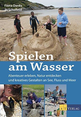 Spielen am Wasser: Abenteuer erleben, Natur entdecken und kreatives Gestalten an See, Fluss und Meer