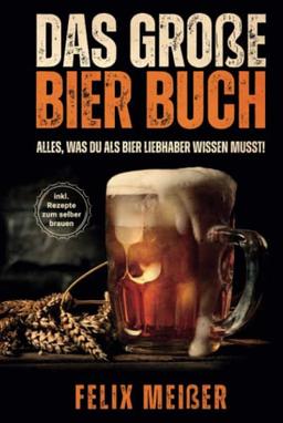 Das große Bier Buch – Alles, was du als Bier Liebhaber wissen musst! (inkl. Rezepte zum selber brauen)