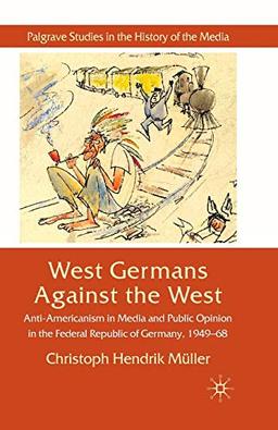 West Germans Against The West: Anti-Americanism in Media and Public Opinion in the Federal Republic of Germany 1949-1968 (Palgrave Studies in the History of the Media)