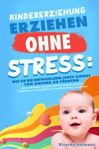 KINDERERZIEHUNG - Erziehen ohne Stress: Wie Sie die Entwicklung Ihres Kindes von Anfang an fördern, eine achtsame und gewaltfreie Kommunikation etablieren und Konflikte im Familienalltag vermeiden