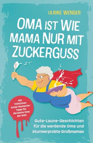 Oma ist wie Mama, nur mit Zuckerguss | Gute-Laune-Geschichten für die werdende Oma und sturmerprobte Großmamas | Mit fröhlichen Enkel-Momente-Tipps für die beste Oma der Welt