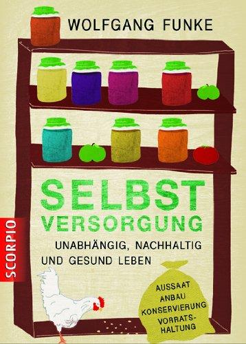 Selbstversorgung: Unabhängig, nachhaltig und gesund leben Aussaat, Anbau, Konservierung, Vorratshaltung