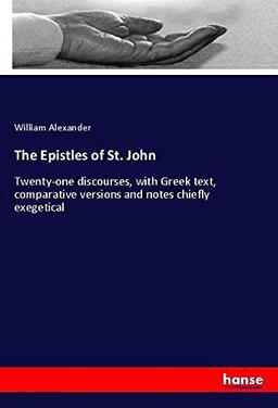 The Epistles of St. John: Twenty-one discourses, with Greek text, comparative versions and notes chiefly exegetical