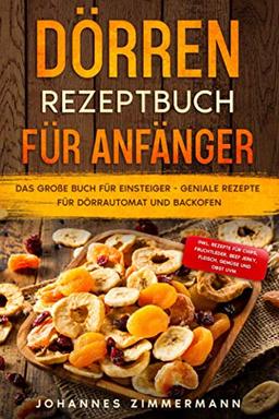 Dörren Rezeptbuch für Anfänger: Das große Buch für Einsteiger - Geniale Rezepte für Dörrautomat und Backofen - inkl. Rezepte für Chips, Fruchtleder, Beef Jerky, Fleisch, Gemüse und Obst uvm.